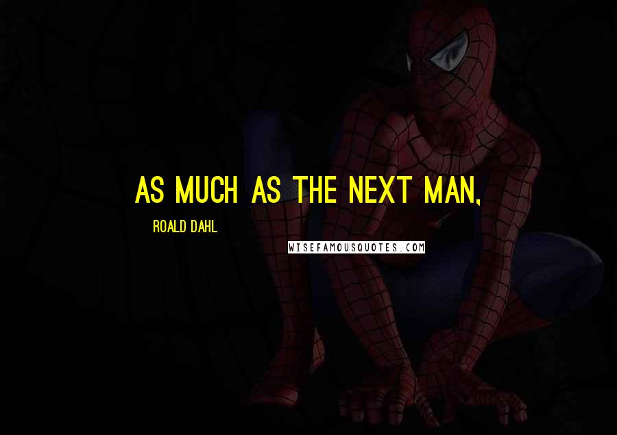 Roald Dahl Quotes: as much as the next man,