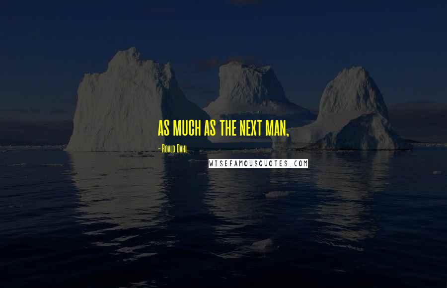 Roald Dahl Quotes: as much as the next man,