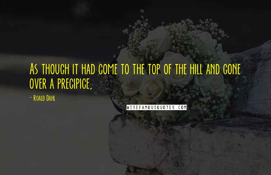 Roald Dahl Quotes: As though it had come to the top of the hill and gone over a precipice,