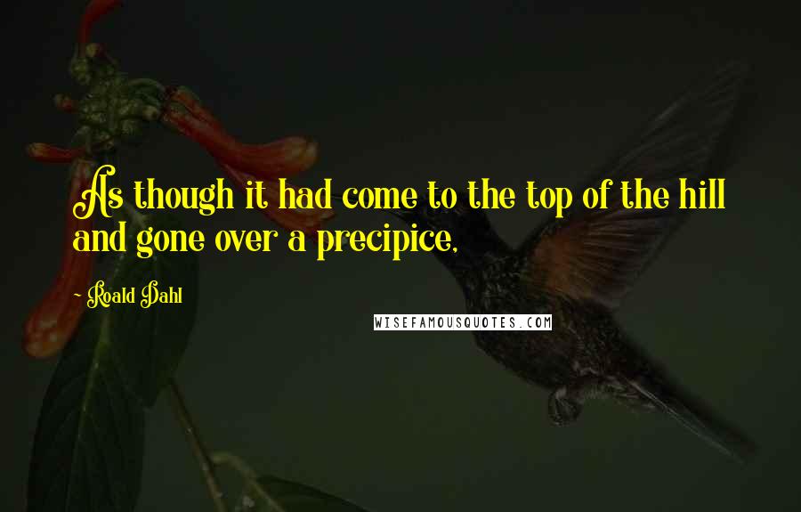 Roald Dahl Quotes: As though it had come to the top of the hill and gone over a precipice,