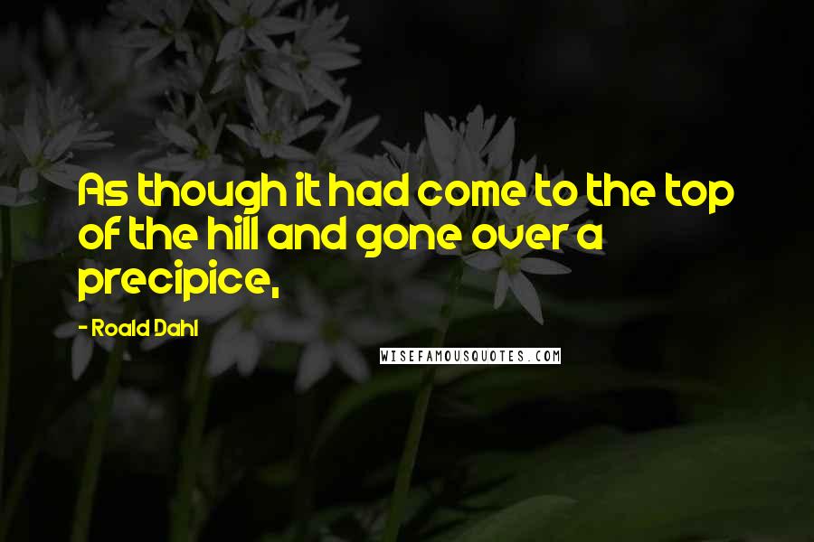 Roald Dahl Quotes: As though it had come to the top of the hill and gone over a precipice,