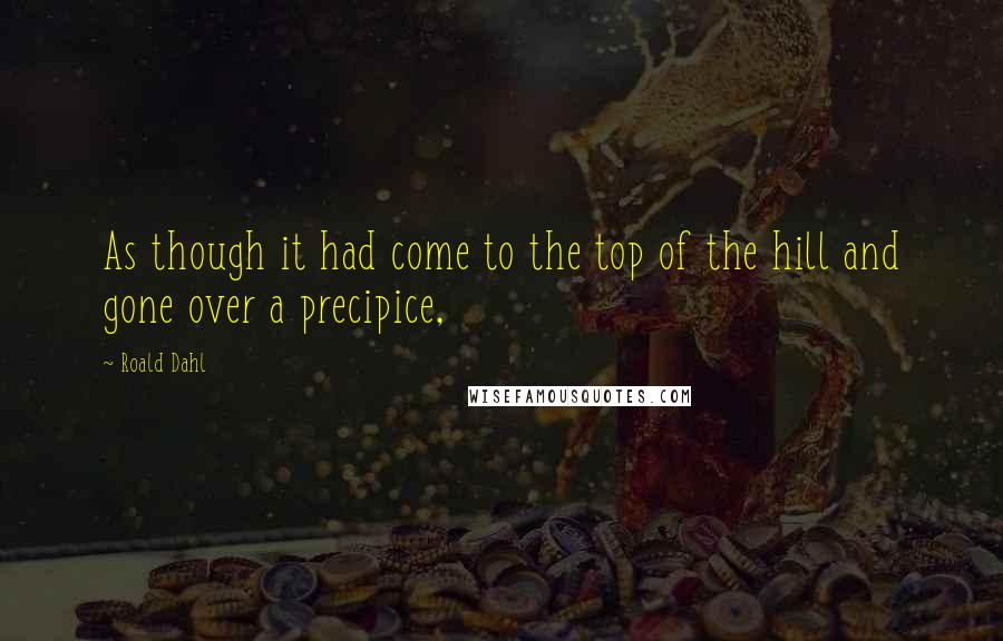 Roald Dahl Quotes: As though it had come to the top of the hill and gone over a precipice,