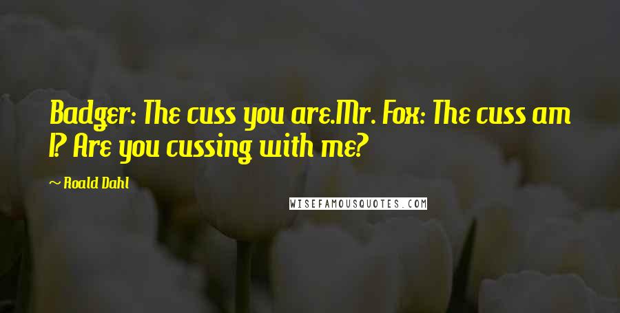 Roald Dahl Quotes: Badger: The cuss you are.Mr. Fox: The cuss am I? Are you cussing with me?