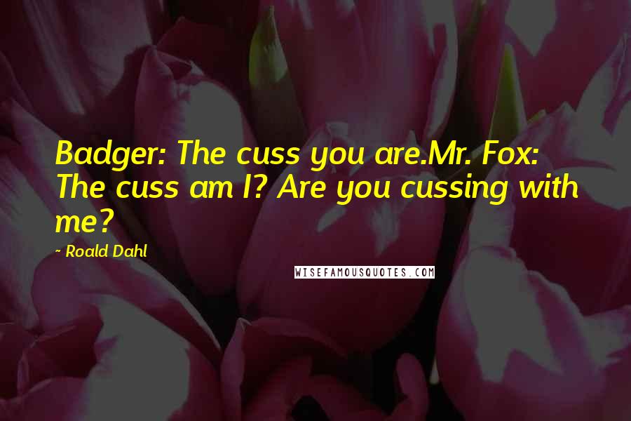 Roald Dahl Quotes: Badger: The cuss you are.Mr. Fox: The cuss am I? Are you cussing with me?