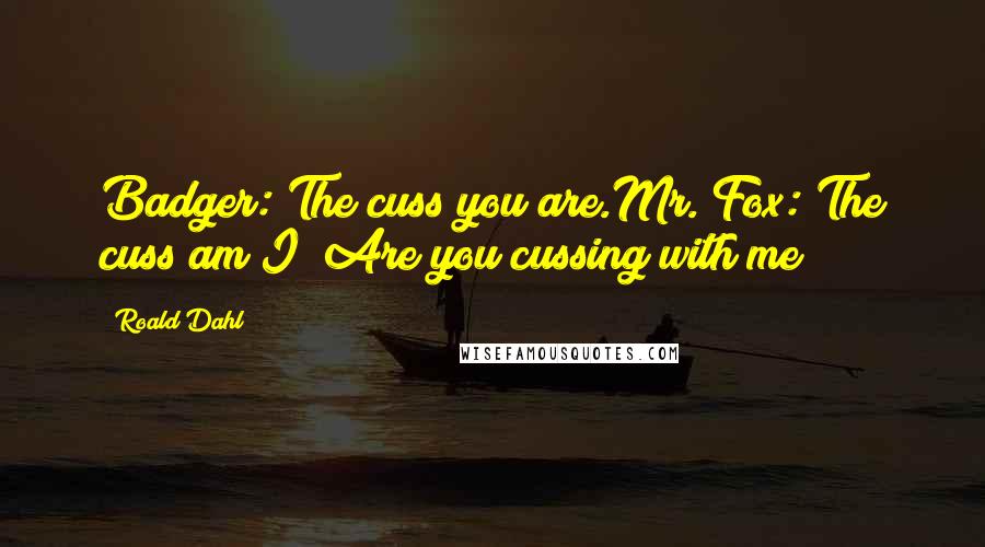 Roald Dahl Quotes: Badger: The cuss you are.Mr. Fox: The cuss am I? Are you cussing with me?