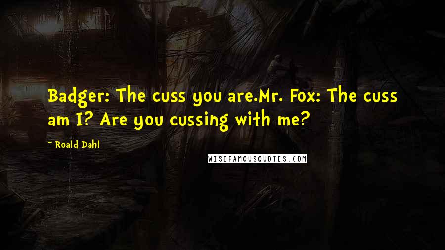 Roald Dahl Quotes: Badger: The cuss you are.Mr. Fox: The cuss am I? Are you cussing with me?
