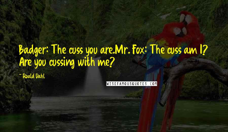 Roald Dahl Quotes: Badger: The cuss you are.Mr. Fox: The cuss am I? Are you cussing with me?