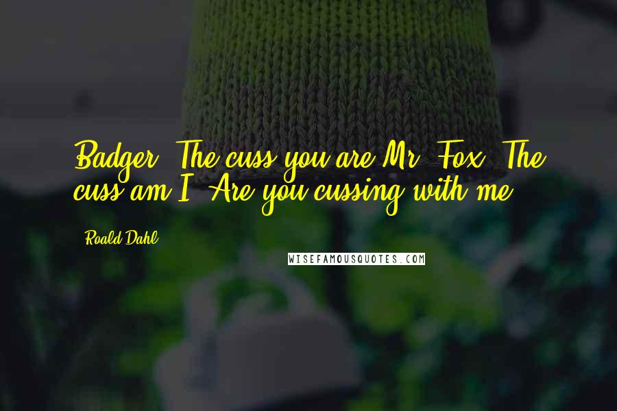 Roald Dahl Quotes: Badger: The cuss you are.Mr. Fox: The cuss am I? Are you cussing with me?