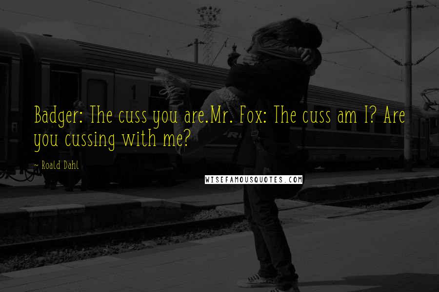 Roald Dahl Quotes: Badger: The cuss you are.Mr. Fox: The cuss am I? Are you cussing with me?