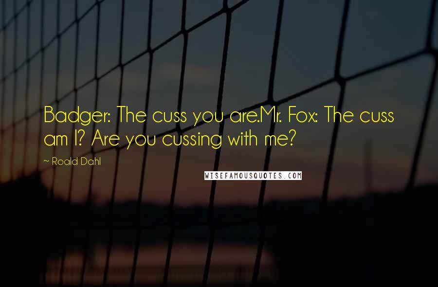 Roald Dahl Quotes: Badger: The cuss you are.Mr. Fox: The cuss am I? Are you cussing with me?