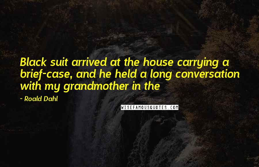 Roald Dahl Quotes: Black suit arrived at the house carrying a brief-case, and he held a long conversation with my grandmother in the