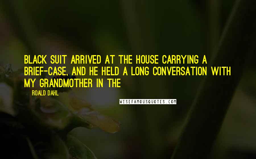 Roald Dahl Quotes: Black suit arrived at the house carrying a brief-case, and he held a long conversation with my grandmother in the