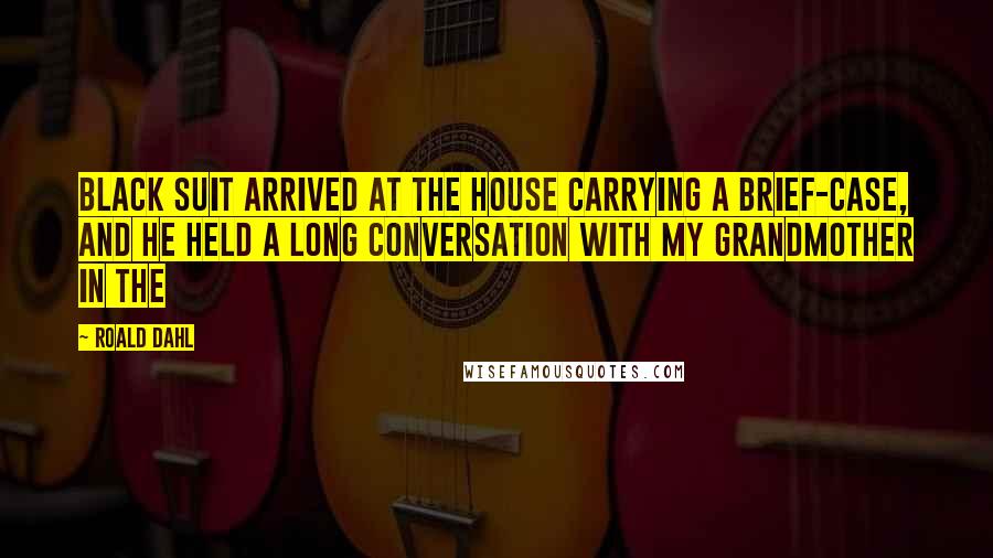 Roald Dahl Quotes: Black suit arrived at the house carrying a brief-case, and he held a long conversation with my grandmother in the