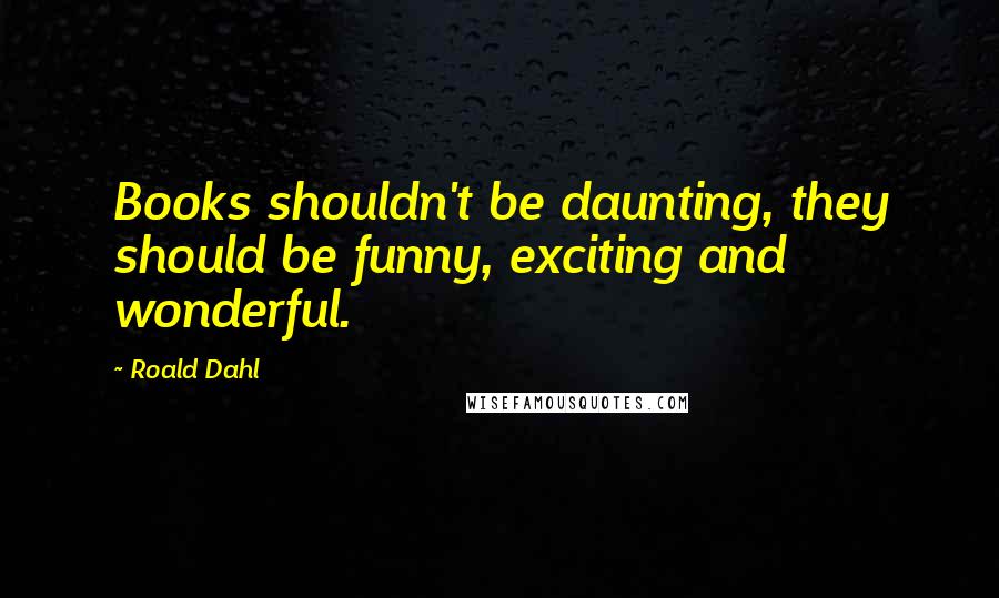 Roald Dahl Quotes: Books shouldn't be daunting, they should be funny, exciting and wonderful.