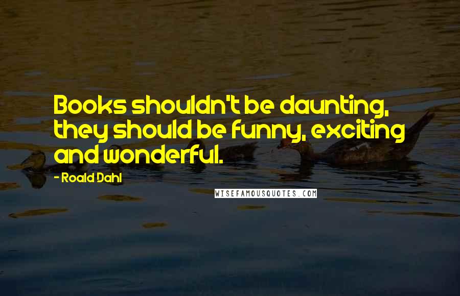 Roald Dahl Quotes: Books shouldn't be daunting, they should be funny, exciting and wonderful.