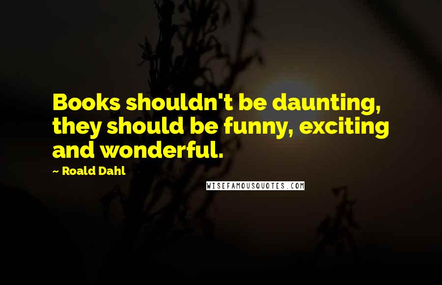 Roald Dahl Quotes: Books shouldn't be daunting, they should be funny, exciting and wonderful.