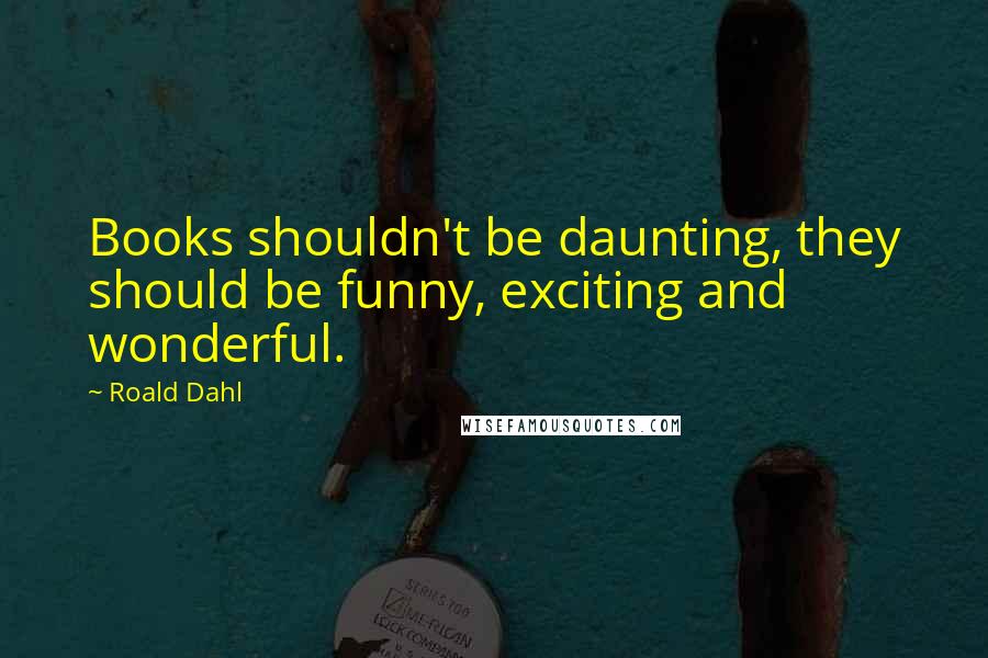 Roald Dahl Quotes: Books shouldn't be daunting, they should be funny, exciting and wonderful.