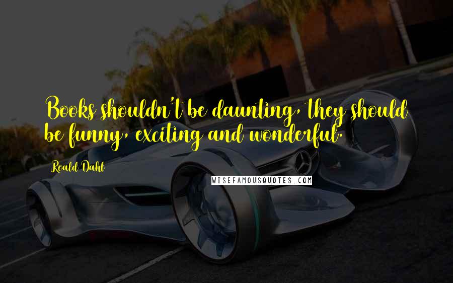 Roald Dahl Quotes: Books shouldn't be daunting, they should be funny, exciting and wonderful.