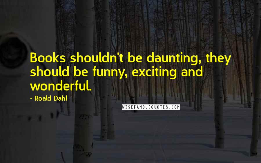 Roald Dahl Quotes: Books shouldn't be daunting, they should be funny, exciting and wonderful.