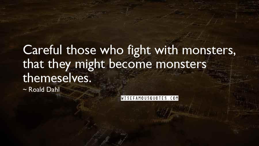 Roald Dahl Quotes: Careful those who fight with monsters, that they might become monsters themeselves.