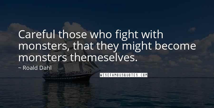 Roald Dahl Quotes: Careful those who fight with monsters, that they might become monsters themeselves.