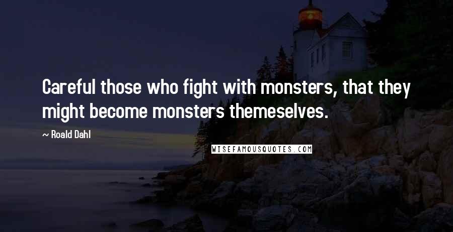 Roald Dahl Quotes: Careful those who fight with monsters, that they might become monsters themeselves.