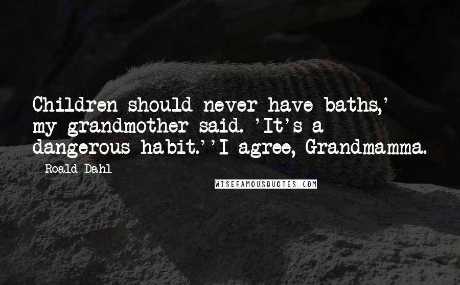 Roald Dahl Quotes: Children should never have baths,' my grandmother said. 'It's a dangerous habit.''I agree, Grandmamma.
