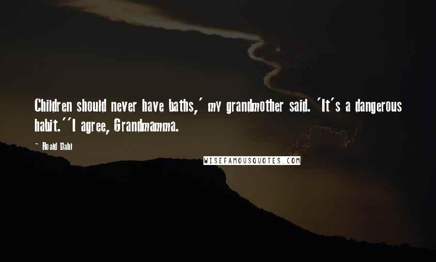 Roald Dahl Quotes: Children should never have baths,' my grandmother said. 'It's a dangerous habit.''I agree, Grandmamma.