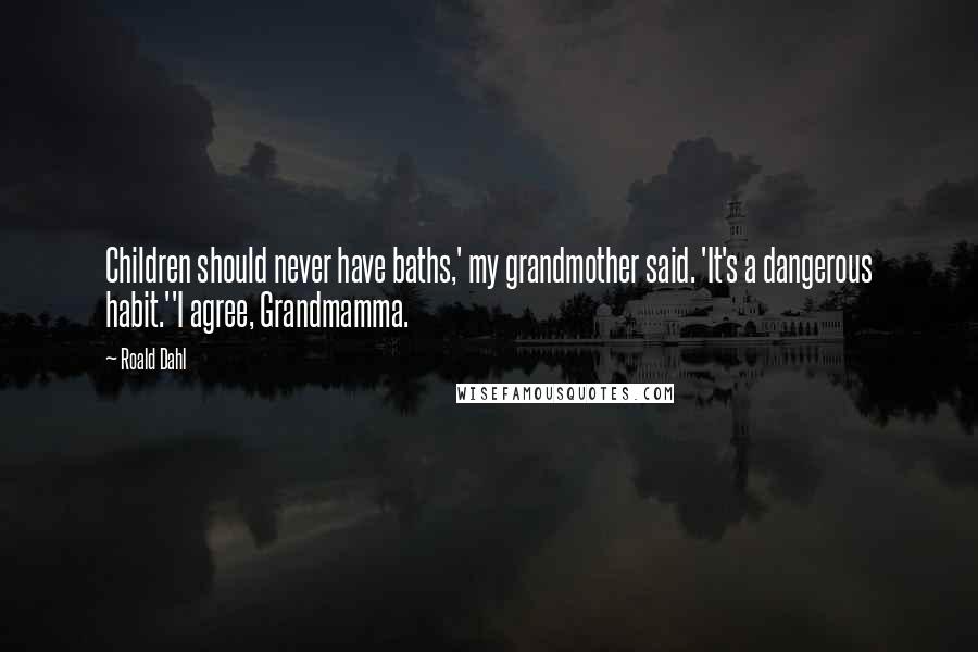 Roald Dahl Quotes: Children should never have baths,' my grandmother said. 'It's a dangerous habit.''I agree, Grandmamma.
