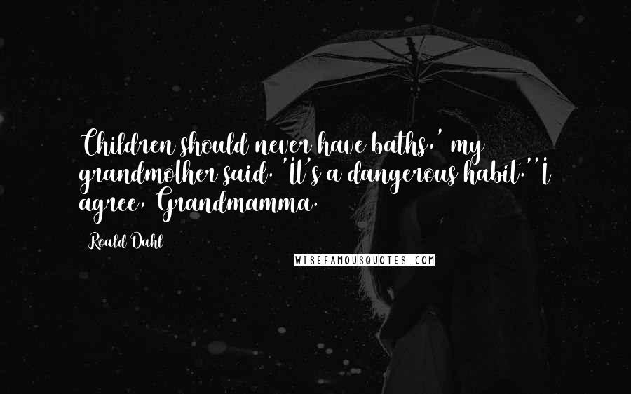 Roald Dahl Quotes: Children should never have baths,' my grandmother said. 'It's a dangerous habit.''I agree, Grandmamma.