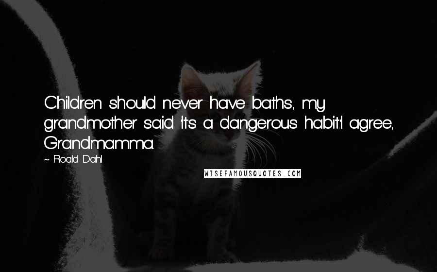Roald Dahl Quotes: Children should never have baths,' my grandmother said. 'It's a dangerous habit.''I agree, Grandmamma.