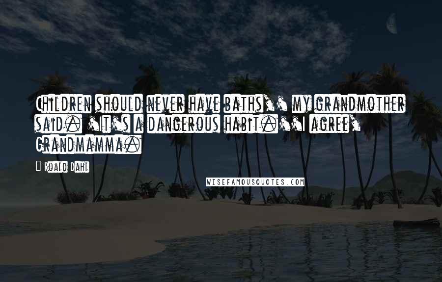 Roald Dahl Quotes: Children should never have baths,' my grandmother said. 'It's a dangerous habit.''I agree, Grandmamma.