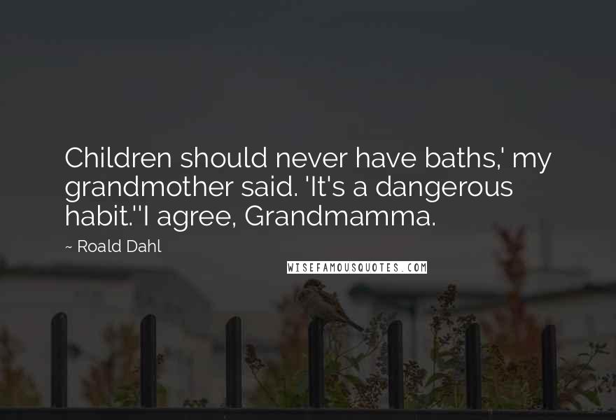 Roald Dahl Quotes: Children should never have baths,' my grandmother said. 'It's a dangerous habit.''I agree, Grandmamma.