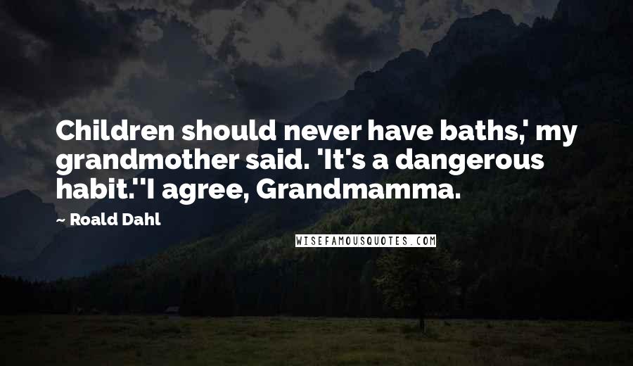 Roald Dahl Quotes: Children should never have baths,' my grandmother said. 'It's a dangerous habit.''I agree, Grandmamma.