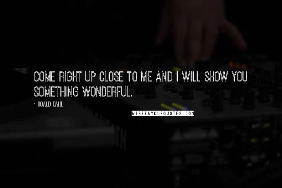 Roald Dahl Quotes: Come right up close to me and I will show you something wonderful.