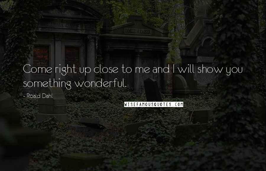Roald Dahl Quotes: Come right up close to me and I will show you something wonderful.