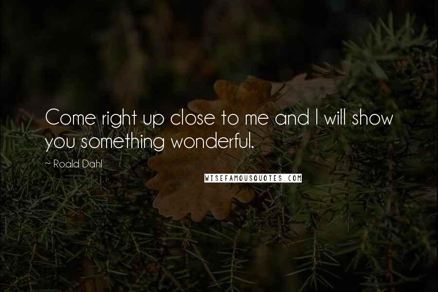 Roald Dahl Quotes: Come right up close to me and I will show you something wonderful.