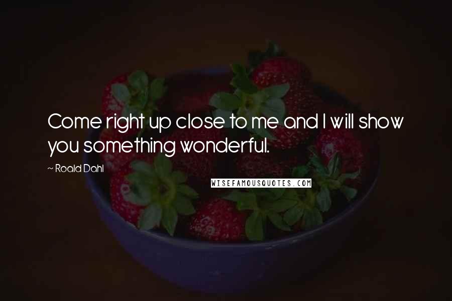 Roald Dahl Quotes: Come right up close to me and I will show you something wonderful.