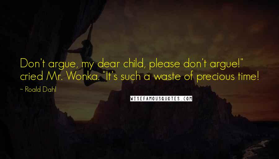 Roald Dahl Quotes: Don't argue, my dear child, please don't argue!" cried Mr. Wonka. "It's such a waste of precious time!