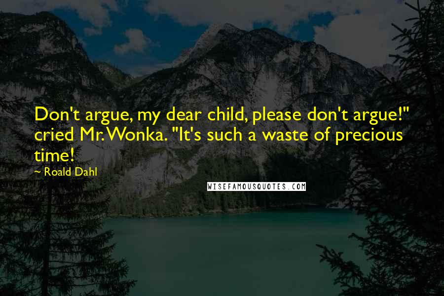 Roald Dahl Quotes: Don't argue, my dear child, please don't argue!" cried Mr. Wonka. "It's such a waste of precious time!