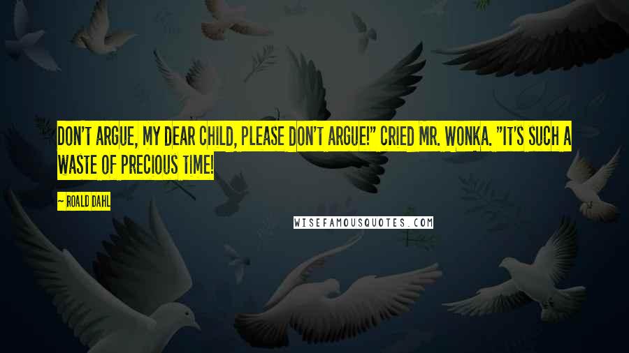 Roald Dahl Quotes: Don't argue, my dear child, please don't argue!" cried Mr. Wonka. "It's such a waste of precious time!