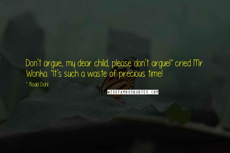 Roald Dahl Quotes: Don't argue, my dear child, please don't argue!" cried Mr. Wonka. "It's such a waste of precious time!