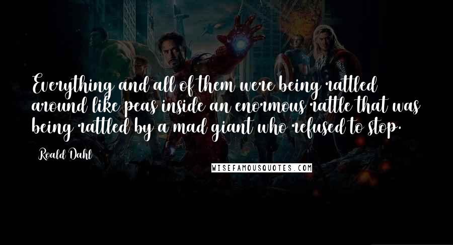 Roald Dahl Quotes: Everything and all of them were being rattled around like peas inside an enormous rattle that was being rattled by a mad giant who refused to stop.