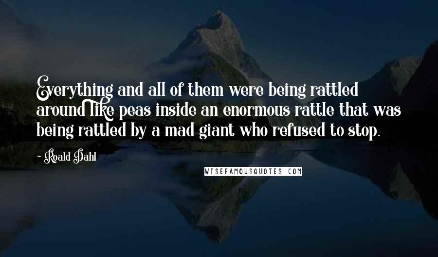 Roald Dahl Quotes: Everything and all of them were being rattled around like peas inside an enormous rattle that was being rattled by a mad giant who refused to stop.