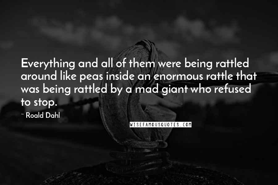 Roald Dahl Quotes: Everything and all of them were being rattled around like peas inside an enormous rattle that was being rattled by a mad giant who refused to stop.