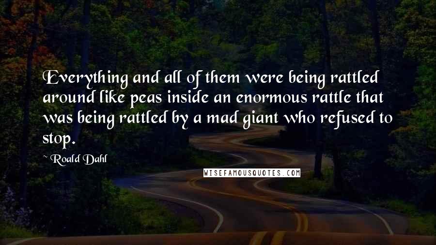 Roald Dahl Quotes: Everything and all of them were being rattled around like peas inside an enormous rattle that was being rattled by a mad giant who refused to stop.