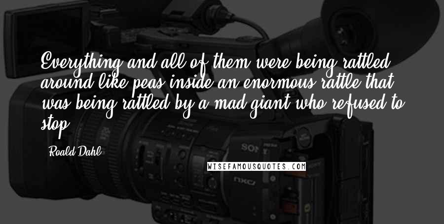 Roald Dahl Quotes: Everything and all of them were being rattled around like peas inside an enormous rattle that was being rattled by a mad giant who refused to stop.