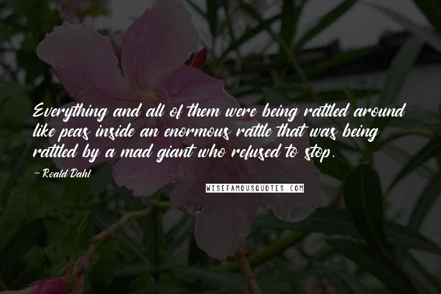 Roald Dahl Quotes: Everything and all of them were being rattled around like peas inside an enormous rattle that was being rattled by a mad giant who refused to stop.