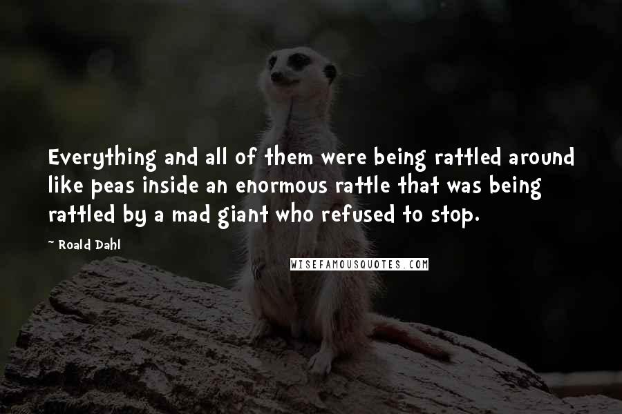 Roald Dahl Quotes: Everything and all of them were being rattled around like peas inside an enormous rattle that was being rattled by a mad giant who refused to stop.