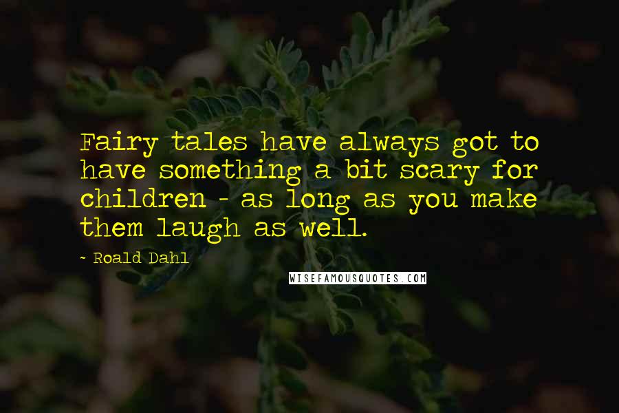 Roald Dahl Quotes: Fairy tales have always got to have something a bit scary for children - as long as you make them laugh as well.